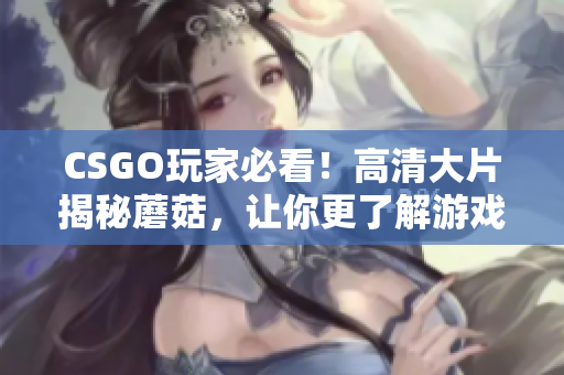 CSGO玩家必看！高清大片揭秘蘑菇，讓你更了解游戲！