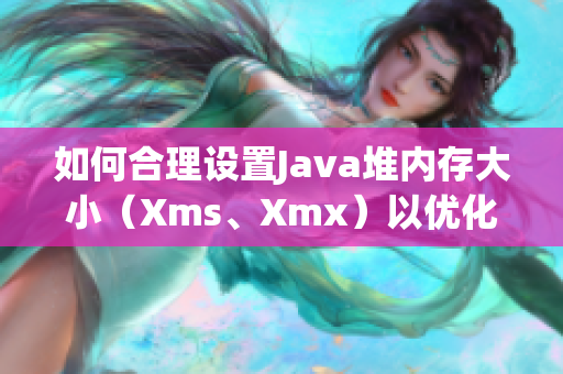 如何合理設(shè)置Java堆內(nèi)存大?。╔ms、Xmx）以優(yōu)化性能