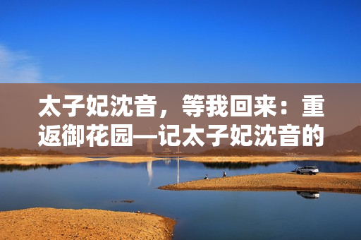 太子妃沈音，等我回來：重返御花園—記太子妃沈音的故事