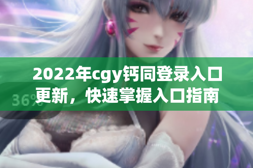 2022年cgy鈣同登錄入口更新，快速掌握入口指南