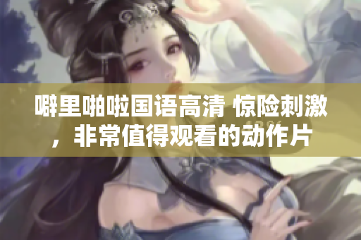 噼里啪啦國語高清 驚險刺激，非常值得觀看的動作片