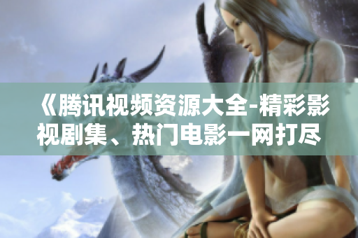 《騰訊視頻資源大全-精彩影視劇集、熱門電影一網(wǎng)打盡！》