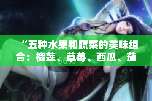 “五種水果和蔬菜的美味組合：榴蓮、草莓、西瓜、茄子和黃瓜”