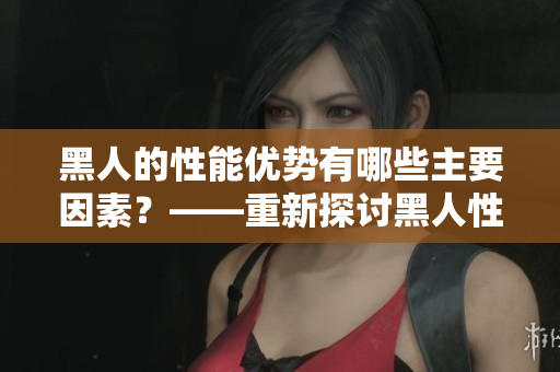 黑人的性能優(yōu)勢(shì)有哪些主要因素？——重新探討黑人性能強(qiáng)大的原因