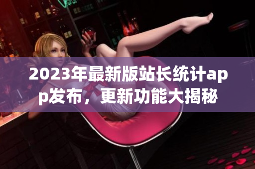 2023年最新版站長統(tǒng)計app發(fā)布，更新功能大揭秘