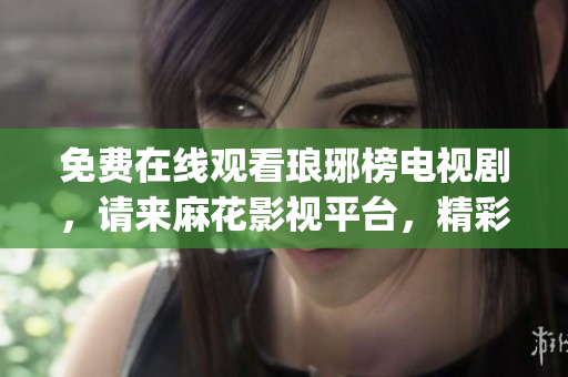 免費在線觀看瑯琊榜電視劇，請來麻花影視平臺，精彩內(nèi)容盡在其中(1)