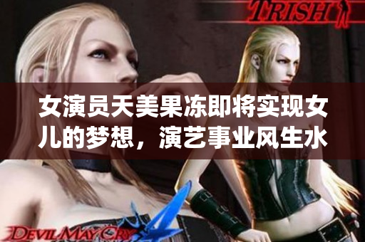 女演員天美果凍即將實現(xiàn)女兒的夢想，演藝事業(yè)風生水起(1)