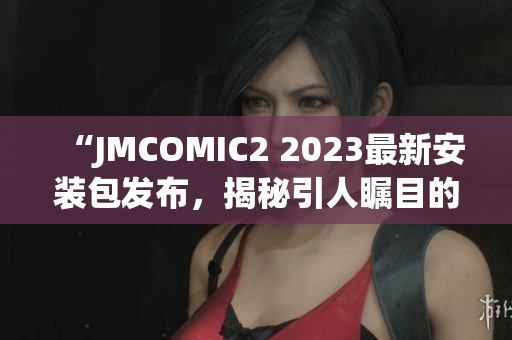 “JMCOMIC2 2023最新安裝包發(fā)布，揭秘引人矚目的亮點！”(1)
