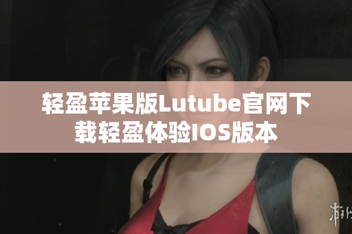 輕盈蘋(píng)果版Lutube官網(wǎng)下載輕盈體驗(yàn)IOS版本