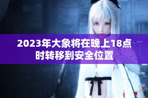 2023年大象將在晚上18點時轉(zhuǎn)移到安全位置