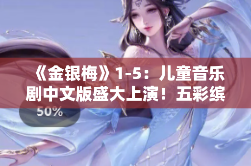 《金銀梅》1-5：兒童音樂劇中文版盛大上演！五彩繽紛的舞臺視聽盛宴！