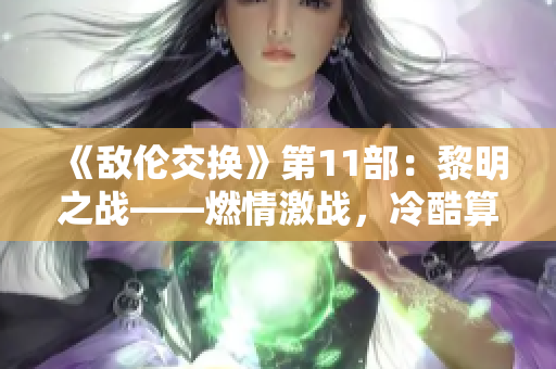 《敵倫交換》第11部：黎明之戰(zhàn)——燃情激戰(zhàn)，冷酷算計(jì)