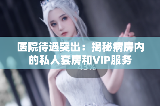 醫(yī)院待遇突出：揭秘病房內(nèi)的私人套房和VIP服務(wù)
