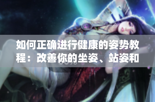 如何正確進行健康的姿勢教程：改善你的坐姿、站姿和睡姿(1)