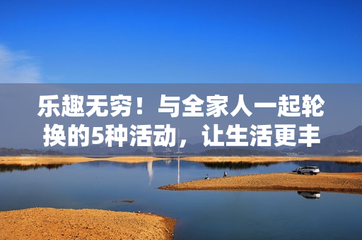 樂趣無窮！與全家人一起輪換的5種活動，讓生活更豐富多彩。