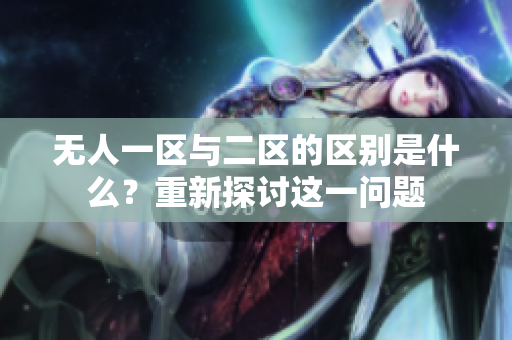 無(wú)人一區(qū)與二區(qū)的區(qū)別是什么？重新探討這一問(wèn)題