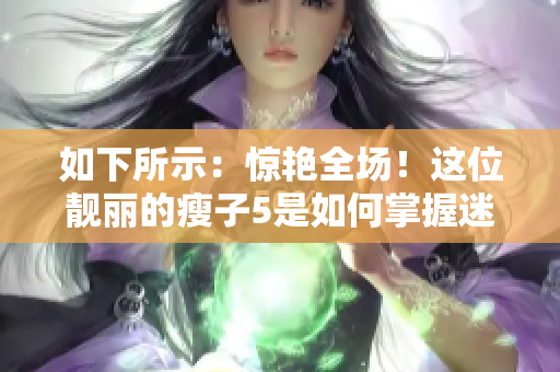 如下所示：驚艷全場(chǎng)！這位靚麗的瘦子5是如何掌握迷人的身材的？