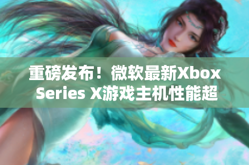 重磅發(fā)布！微軟最新Xbox Series X游戲主機(jī)性能超越想象