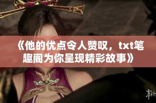 《他的優(yōu)點(diǎn)令人贊嘆，txt筆趣閣為你呈現(xiàn)精彩故事》