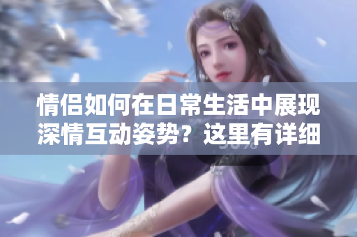 情侶如何在日常生活中展現(xiàn)深情互動(dòng)姿勢(shì)？這里有詳細(xì)圖片參考！