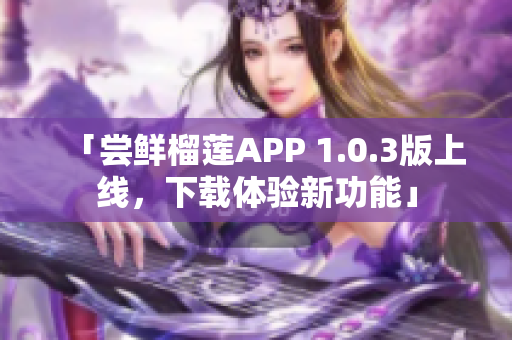 「嘗鮮榴蓮APP 1.0.3版上線，下載體驗(yàn)新功能」