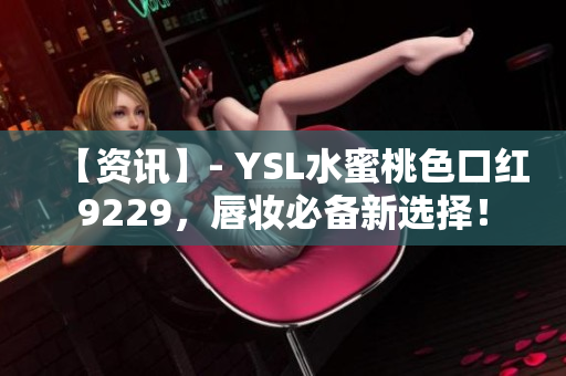 【資訊】- YSL水蜜桃色口紅9229，唇妝必備新選擇！
