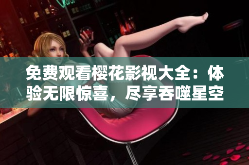 免費(fèi)觀看櫻花影視大全：體驗(yàn)無(wú)限驚喜，盡享吞噬星空的獨(dú)特魅力