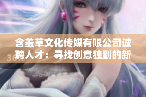 含羞草文化傳媒有限公司誠聘人才：尋找創(chuàng)意獨(dú)到的新成員