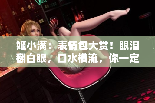姬小滿：表情包大賞！眼淚翻白眼，口水橫流，你一定會(huì)心動(dòng)！