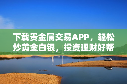 下載貴金屬交易APP，輕松炒黃金白銀，投資理財(cái)好幫手!