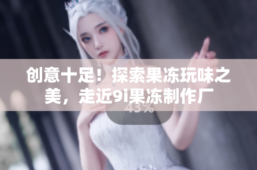 創(chuàng)意十足！探索果凍玩味之美，走近9i果凍制作廠