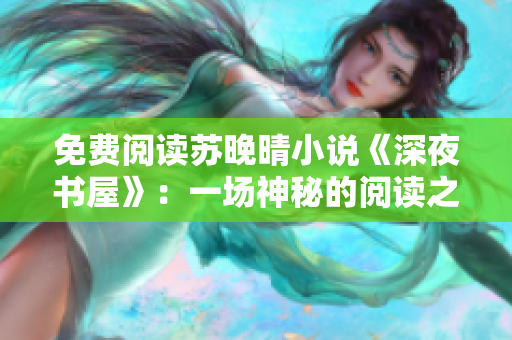 免費(fèi)閱讀蘇晚晴小說(shuō)《深夜書(shū)屋》：一場(chǎng)神秘的閱讀之旅