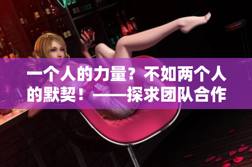 一個(gè)人的力量？不如兩個(gè)人的默契！——探求團(tuán)隊(duì)合作的價(jià)值