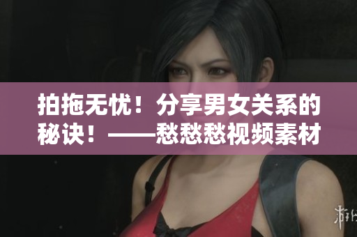 拍拖無憂！分享男女關(guān)系的秘訣！——愁愁愁視頻素材分享