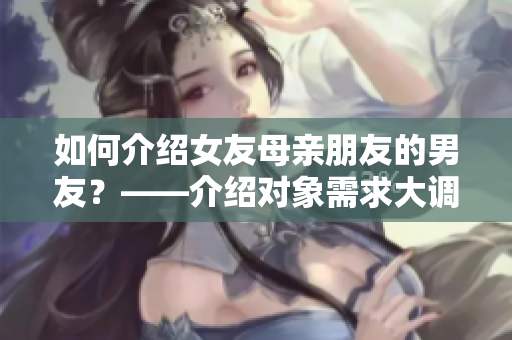 如何介紹女友母親朋友的男友？——介紹對(duì)象需求大調(diào)查
