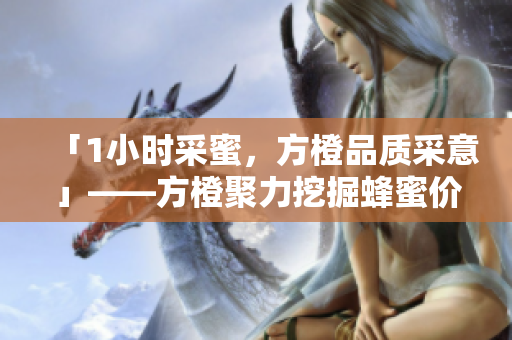 「1小時采蜜，方橙品質(zhì)采意」——方橙聚力挖掘蜂蜜價值
