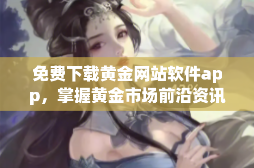 免費(fèi)下載黃金網(wǎng)站軟件app，掌握黃金市場(chǎng)前沿資訊！