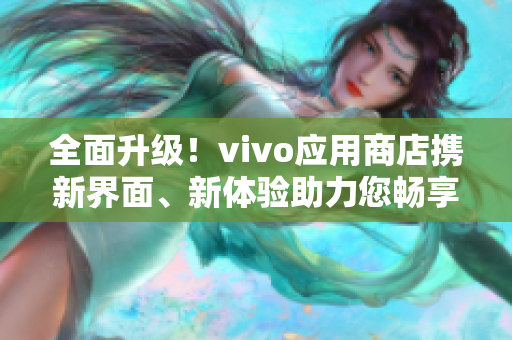 全面升級！vivo應(yīng)用商店攜新界面、新體驗助力您暢享應(yīng)用世界