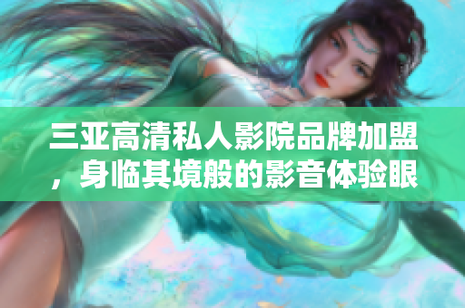 三亞高清私人影院品牌加盟，身臨其境般的影音體驗眼前一亮