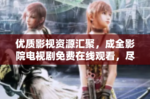 優(yōu)質(zhì)影視資源匯聚，成全影院電視劇免費(fèi)在線觀看，盡享精彩視聽(tīng)享受！