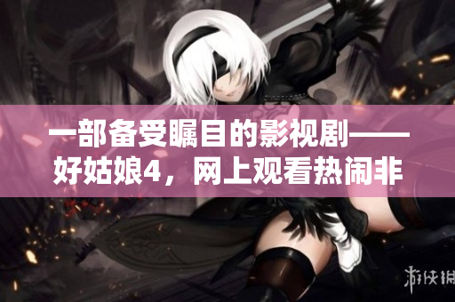 一部備受矚目的影視劇——好姑娘4，網(wǎng)上觀看熱鬧非凡