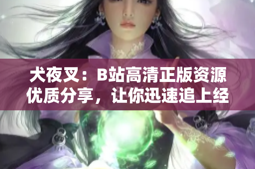 犬夜叉：B站高清正版資源優(yōu)質(zhì)分享，讓你迅速追上經(jīng)典動漫潮流!
