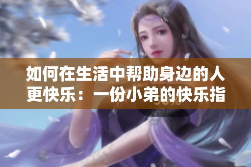 如何在生活中幫助身邊的人更快樂(lè)：一份小弟的快樂(lè)指南