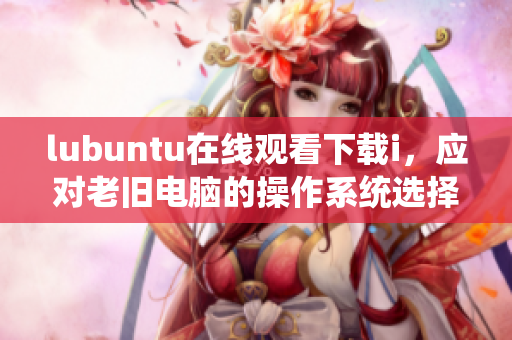 lubuntu在線觀看下載i，應(yīng)對(duì)老舊電腦的操作系統(tǒng)選擇