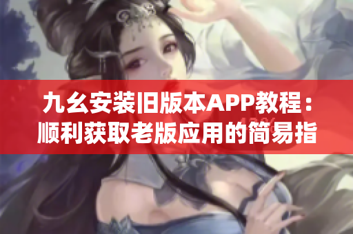 九幺安裝舊版本APP教程：順利獲取老版應(yīng)用的簡(jiǎn)易指南(1)