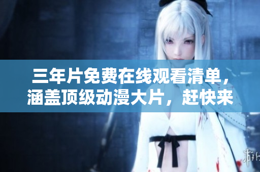 三年片免費(fèi)在線觀看清單，涵蓋頂級(jí)動(dòng)漫大片，趕快來(lái)看！