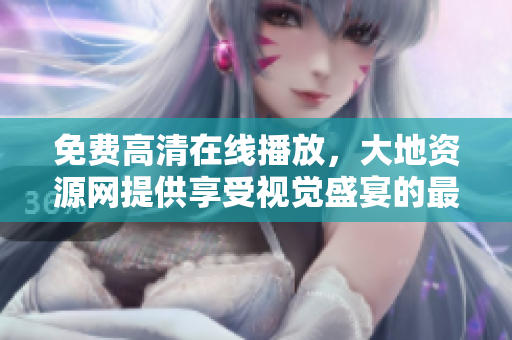 免費(fèi)高清在線播放，大地資源網(wǎng)提供享受視覺(jué)盛宴的最佳選擇