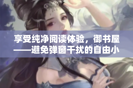 享受純凈閱讀體驗(yàn)，御書屋——避免彈窗干擾的自由小說閱讀平臺(tái)