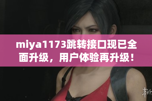miya1173跳轉(zhuǎn)接口現(xiàn)已全面升級(jí)，用戶體驗(yàn)再升級(jí)！