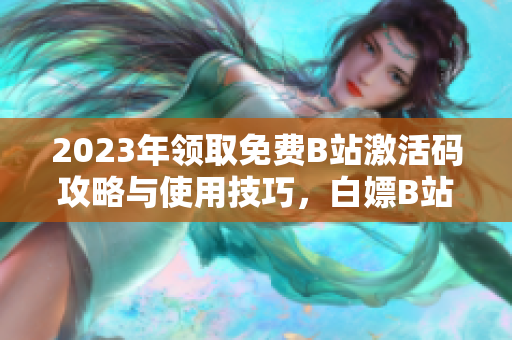 2023年領(lǐng)取免費(fèi)B站激活碼攻略與使用技巧，白嫖B站會(huì)員全盤解析